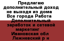 Предлагаю дополнительный доход не выходя из дома - Все города Работа » Дополнительный заработок и сетевой маркетинг   . Ивановская обл.,Лежневский р-н